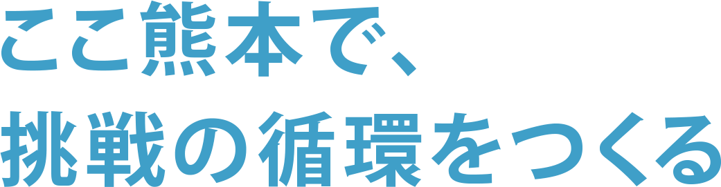 ここ熊本で、挑戦の循環をつくる